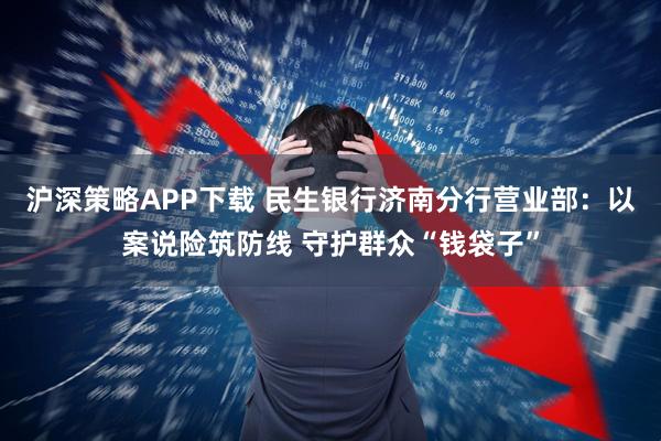 沪深策略APP下载 民生银行济南分行营业部：以案说险筑防线 守护群众“钱袋子”
