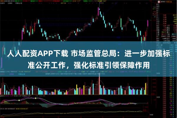 人人配资APP下载 市场监管总局：进一步加强标准公开工作，强化标准引领保障作用