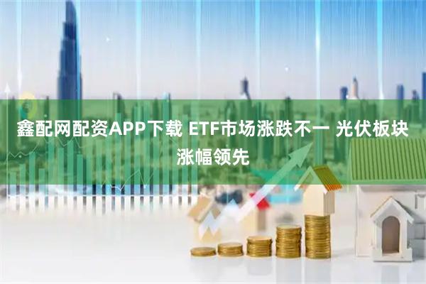 鑫配网配资APP下载 ETF市场涨跌不一 光伏板块涨幅领先