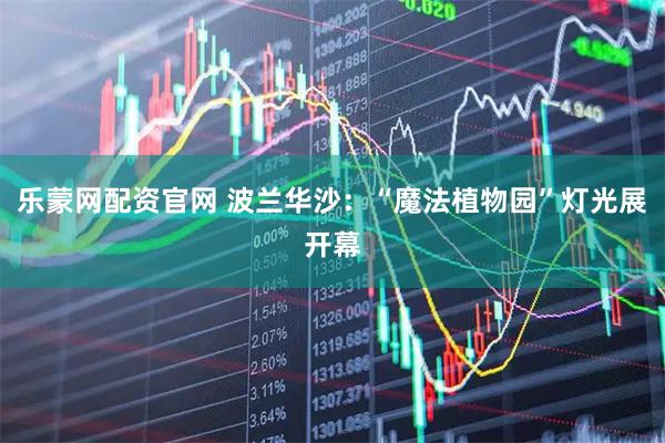 乐蒙网配资官网 波兰华沙：“魔法植物园”灯光展开幕
