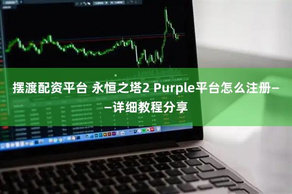摆渡配资平台 永恒之塔2 Purple平台怎么注册——详细教程分享