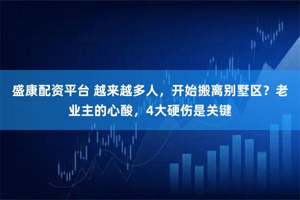 盛康配资平台 越来越多人，开始搬离别墅区？老业主的心酸，4大硬伤是关键