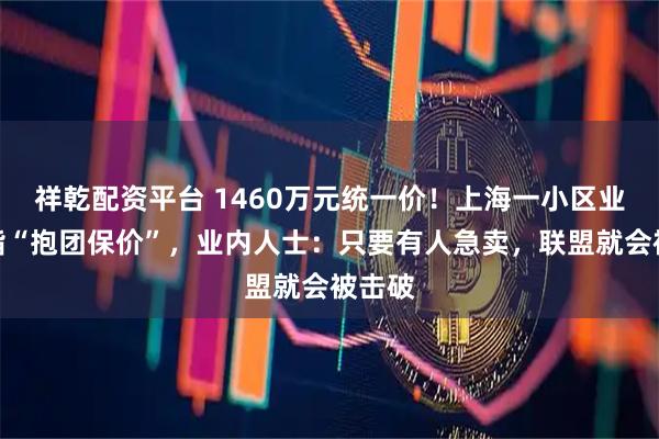 祥乾配资平台 1460万元统一价！上海一小区业主被指“抱团保价”，业内人士：只要有人急卖，联盟就会被击破
