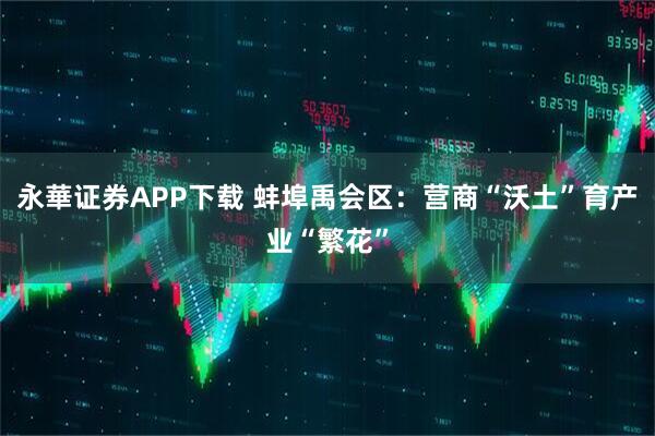 永華证券APP下载 蚌埠禹会区：营商“沃土”育产业“繁花”