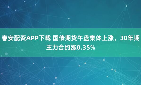 春安配资APP下载 国债期货午盘集体上涨，30年期主力合约涨0.35%
