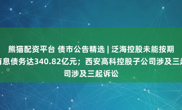 熊猫配资平台 债市公告精选 | 泛海控股未能按期偿还有息债务达340.82亿元；西安高科控股子公司涉及三起诉讼