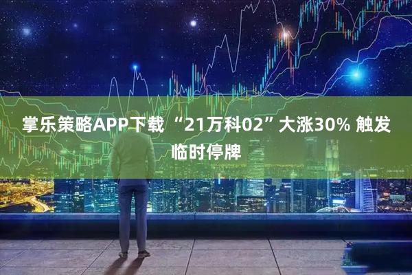 掌乐策略APP下载 “21万科02”大涨30% 触发临时停牌