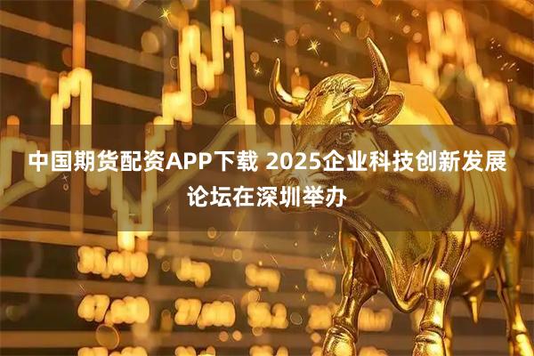 中国期货配资APP下载 2025企业科技创新发展论坛在深圳举办