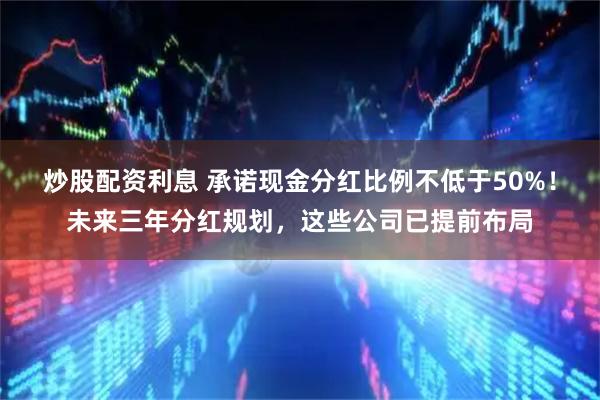 炒股配资利息 承诺现金分红比例不低于50%！未来三年分红规划，这些公司已提前布局