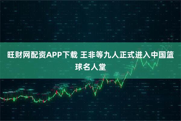 旺财网配资APP下载 王非等九人正式进入中国篮球名人堂