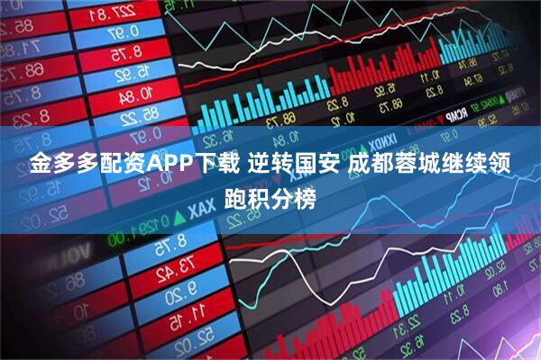金多多配资APP下载 逆转国安 成都蓉城继续领跑积分榜