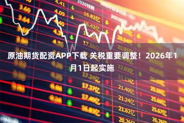 原油期货配资APP下载 关税重要调整！2026年1月1日起实施