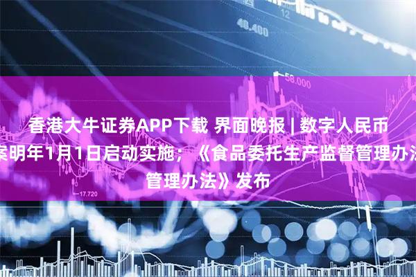 香港大牛证券APP下载 界面晚报 | 数字人民币行动方案明年1月1日启动实施；《食品委托生产监督管理办法》发布