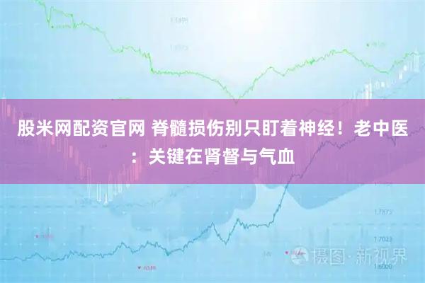 股米网配资官网 脊髓损伤别只盯着神经！老中医：关键在肾督与气血