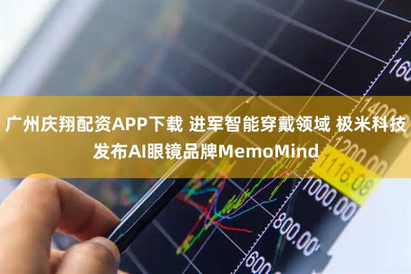 广州庆翔配资APP下载 进军智能穿戴领域 极米科技发布AI眼镜品牌MemoMind