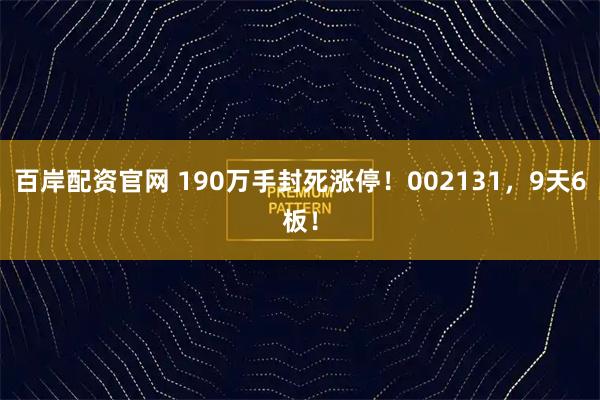 百岸配资官网 190万手封死涨停！002131，9天6板！