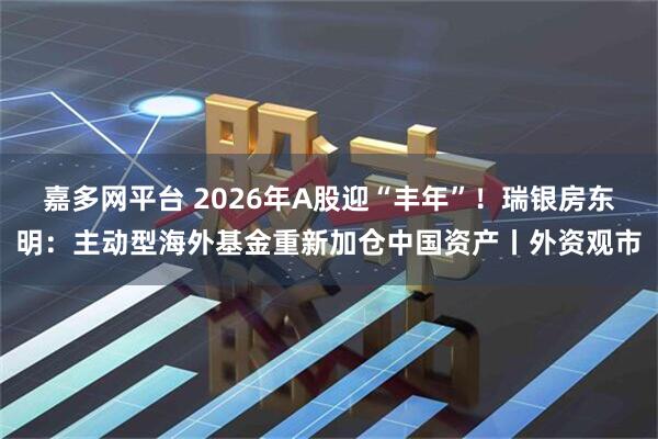 嘉多网平台 2026年A股迎“丰年”！瑞银房东明：主动型海外基金重新加仓中国资产丨外资观市