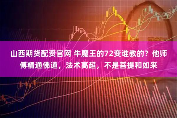 山西期货配资官网 牛魔王的72变谁教的？他师傅精通佛道，法术高超，不是菩提和如来