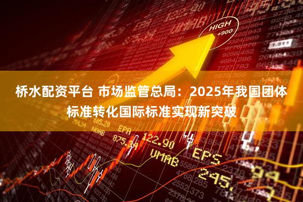 桥水配资平台 市场监管总局：2025年我国团体标准转化国际标准实现新突破