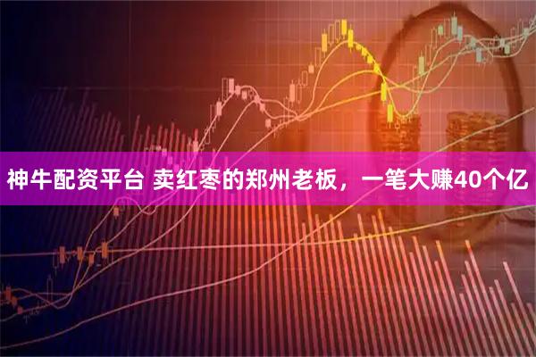 神牛配资平台 卖红枣的郑州老板，一笔大赚40个亿