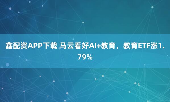 鑫配资APP下载 马云看好AI+教育，教育ETF涨1.79%