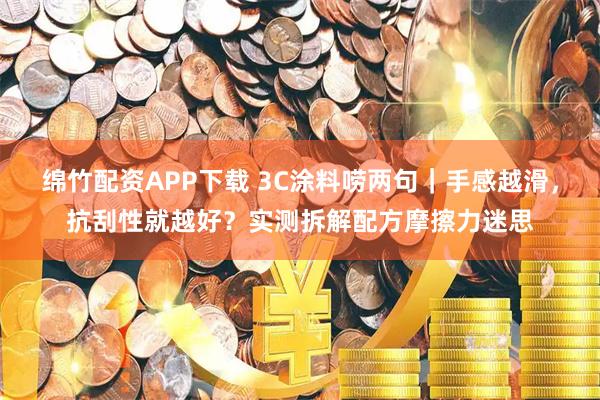 绵竹配资APP下载 3C涂料唠两句｜手感越滑，抗刮性就越好？实测拆解配方摩擦力迷思