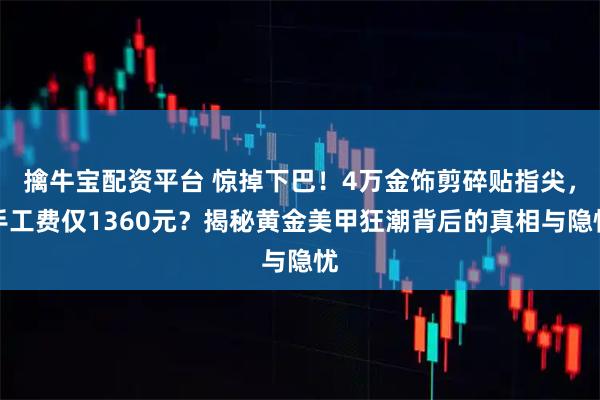 擒牛宝配资平台 惊掉下巴！4万金饰剪碎贴指尖，手工费仅1360元？揭秘黄金美甲狂潮背后的真相与隐忧