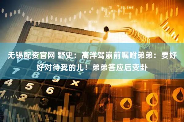 无锡配资官网 野史：高洋驾崩前嘱咐弟弟：要好好对待我的儿！弟弟答应后变卦