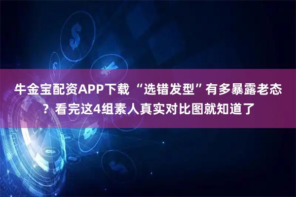 牛金宝配资APP下载 “选错发型”有多暴露老态？看完这4组素人真实对比图就知道了