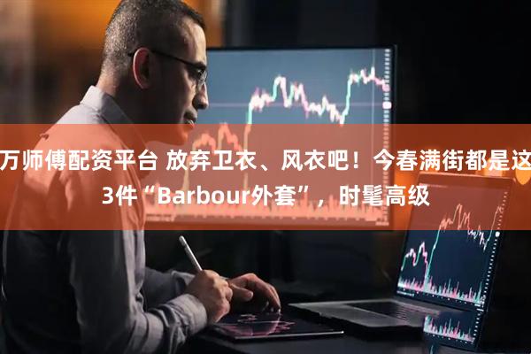 万师傅配资平台 放弃卫衣、风衣吧！今春满街都是这3件“Barbour外套”，时髦高级