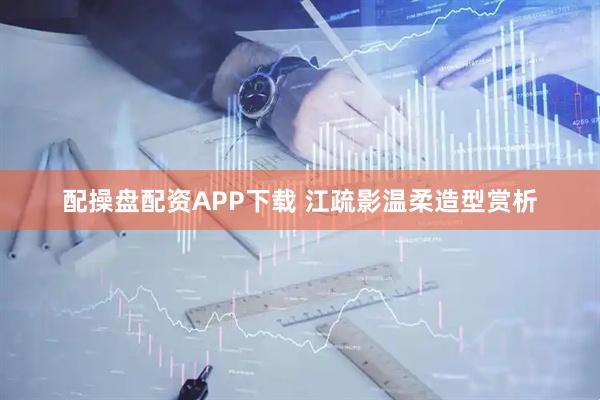 配操盘配资APP下载 江疏影温柔造型赏析