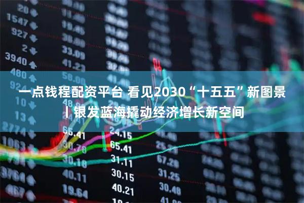 一点钱程配资平台 看见2030“十五五”新图景丨银发蓝海撬动经济增长新空间