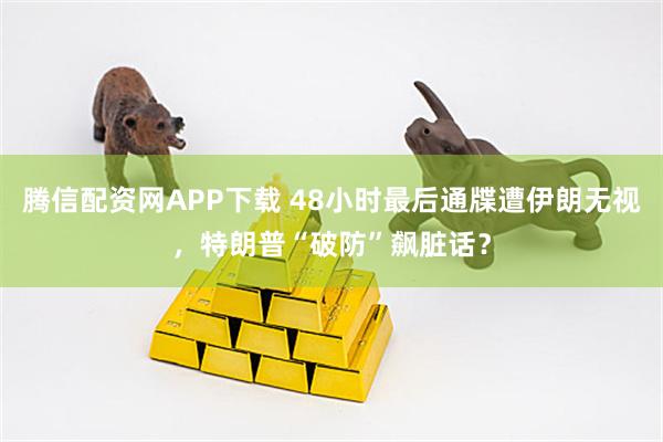 腾信配资网APP下载 48小时最后通牒遭伊朗无视，特朗普“破防”飙脏话？