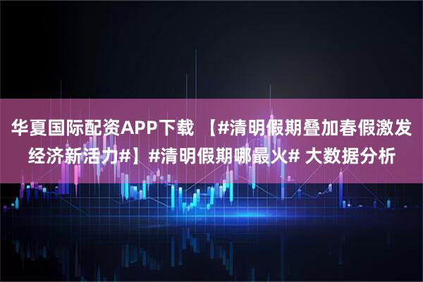 华夏国际配资APP下载 【#清明假期叠加春假激发经济新活力#】#清明假期哪最火# 大数据分析