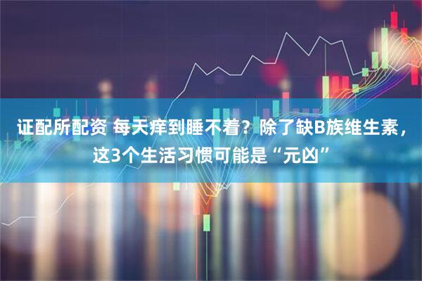 证配所配资 每天痒到睡不着？除了缺B族维生素，这3个生活习惯可能是“元凶”