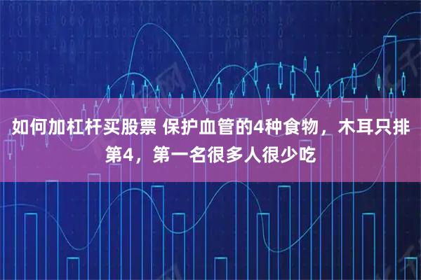 如何加杠杆买股票 保护血管的4种食物，木耳只排第4，第一名很多人很少吃