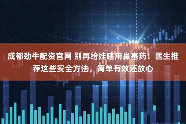 成都劲牛配资官网 别再给娃瞎用鼻塞药！医生推荐这些安全方法，简单有效还放心