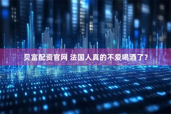 贝富配资官网 法国人真的不爱喝酒了？
