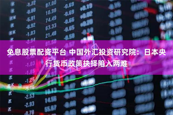 免息股票配资平台 中国外汇投资研究院:日本央行货币政策抉择陷入两难