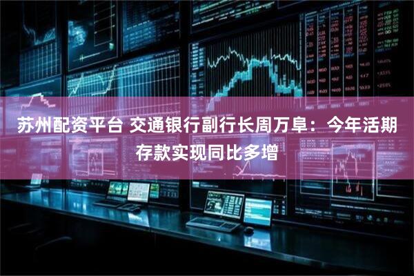 苏州配资平台 交通银行副行长周万阜：今年活期存款实现同比多增