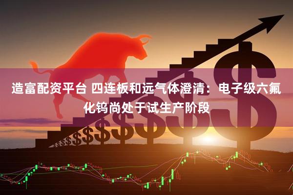 造富配资平台 四连板和远气体澄清:电子级六氟化钨尚处于试生产阶段