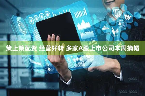 策上策配资 经营好转 多家A股上市公司本周摘帽