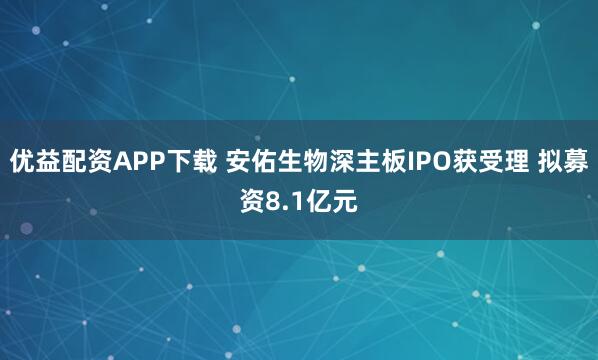 优益配资APP下载 安佑生物深主板IPO获受理 拟募资8.1亿元