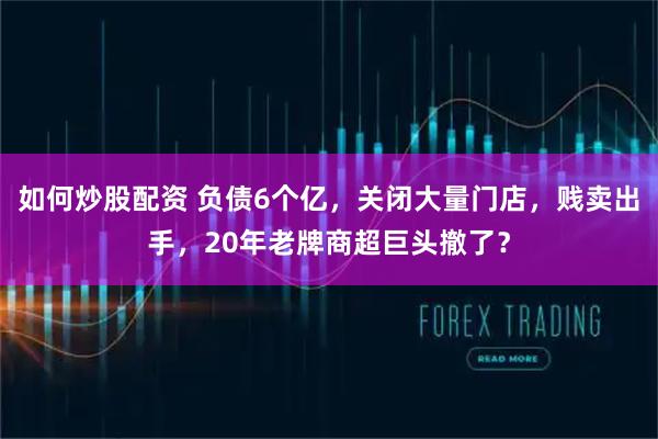 如何炒股配资 负债6个亿，关闭大量门店，贱卖出手，20年老牌商超巨头撤了？